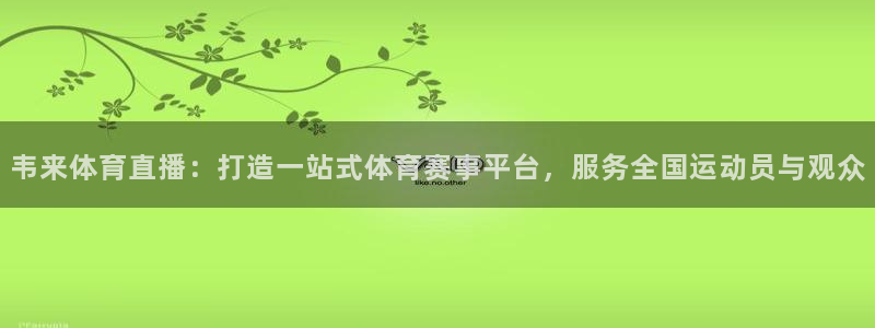 韦来体育直播：打造一站式体育赛事平台，服务全国运动员与观众