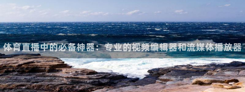 体育直播中的必备神器：专业的视频编辑器和流媒体播放器