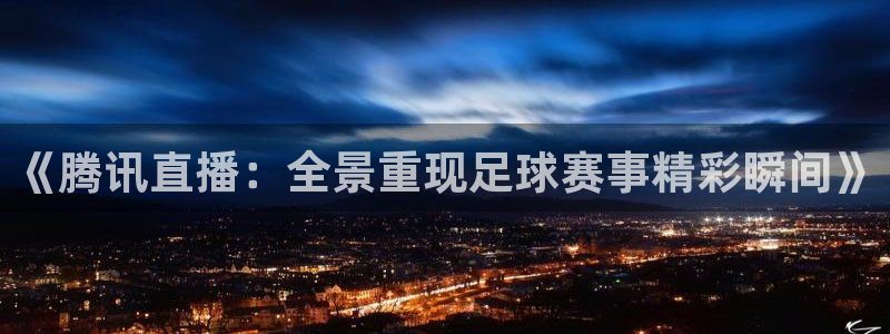 《腾讯直播：全景重现足球赛事精彩瞬间》